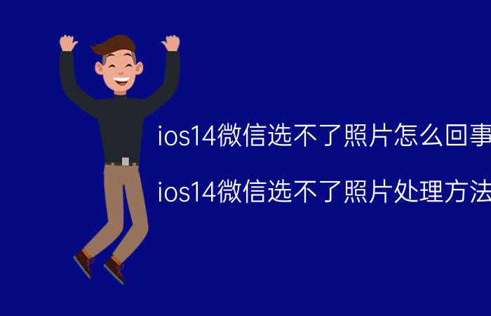 ios14微信选不了照片怎么回事 ios14微信选不了照片处理方法